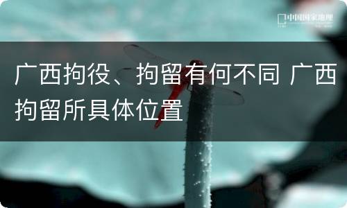 广西拘役、拘留有何不同 广西拘留所具体位置