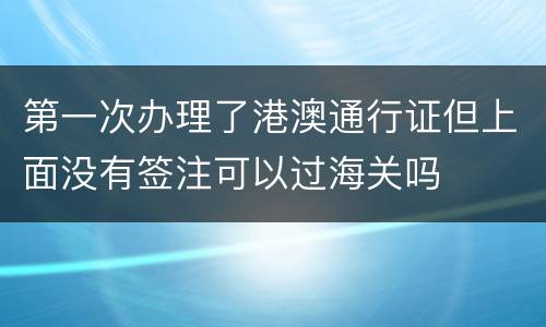 第一次办理了港澳通行证但上面没有签注可以过海关吗