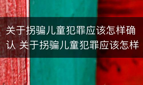 关于拐骗儿童犯罪应该怎样确认 关于拐骗儿童犯罪应该怎样确认责任