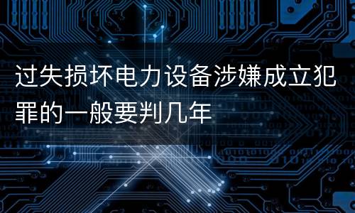 过失损坏电力设备涉嫌成立犯罪的一般要判几年