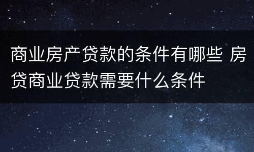 商业房产贷款的条件有哪些 房贷商业贷款需要什么条件