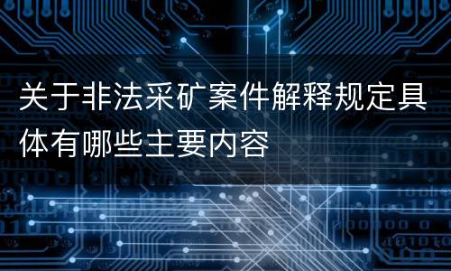 关于非法采矿案件解释规定具体有哪些主要内容