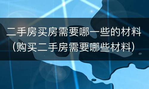 二手房买房需要哪一些的材料（购买二手房需要哪些材料）