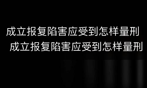 成立报复陷害应受到怎样量刑 成立报复陷害应受到怎样量刑呢