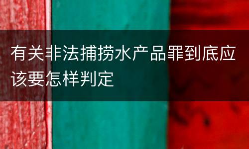 有关非法捕捞水产品罪到底应该要怎样判定