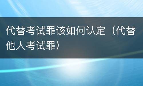 代替考试罪该如何认定（代替他人考试罪）