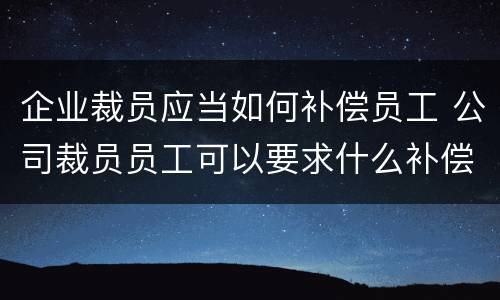 企业裁员应当如何补偿员工 公司裁员员工可以要求什么补偿