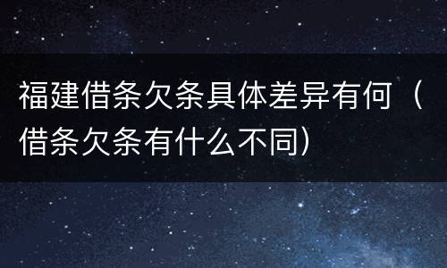 福建借条欠条具体差异有何（借条欠条有什么不同）