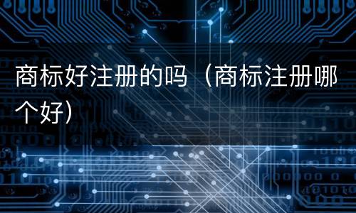 商标好注册的吗（商标注册哪个好）