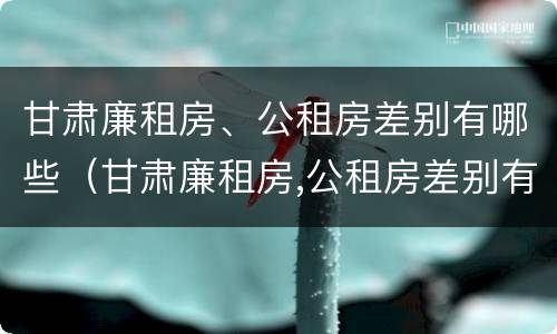 甘肃廉租房、公租房差别有哪些（甘肃廉租房,公租房差别有哪些原因）