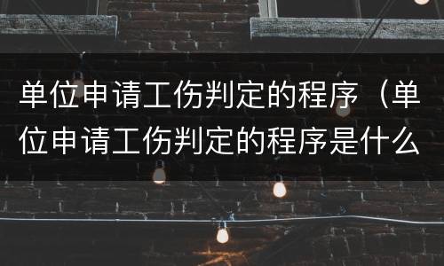 单位申请工伤判定的程序（单位申请工伤判定的程序是什么）
