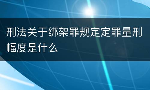 刑法关于绑架罪规定定罪量刑幅度是什么