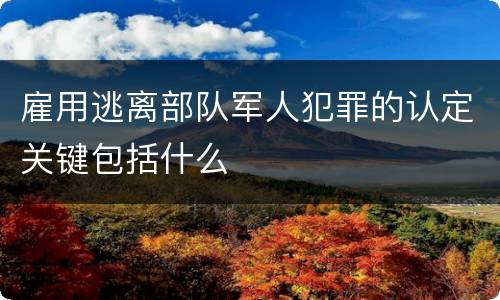 雇用逃离部队军人犯罪的认定关键包括什么