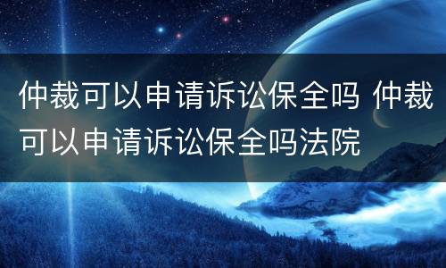 仲裁可以申请诉讼保全吗 仲裁可以申请诉讼保全吗法院
