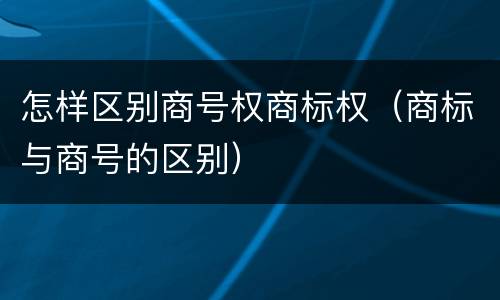 怎样区别商号权商标权（商标与商号的区别）