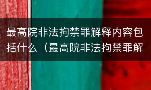 最高院非法拘禁罪解释内容包括什么（最高院非法拘禁罪解释内容包括什么）