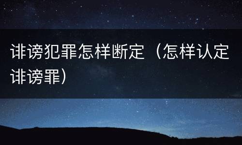诽谤犯罪怎样断定（怎样认定诽谤罪）