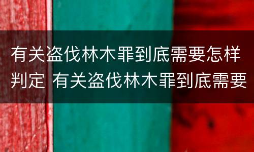有关盗伐林木罪到底需要怎样判定 有关盗伐林木罪到底需要怎样判定罪名