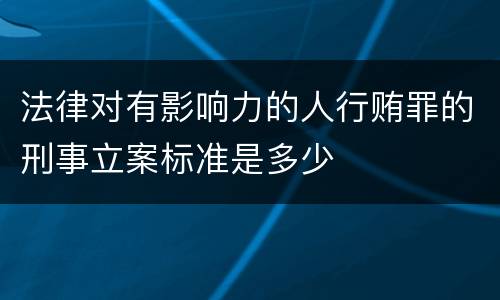 法律对有影响力的人行贿罪的刑事立案标准是多少