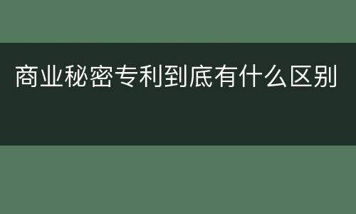商业秘密专利到底有什么区别