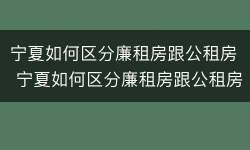 宁夏如何区分廉租房跟公租房 宁夏如何区分廉租房跟公租房呢
