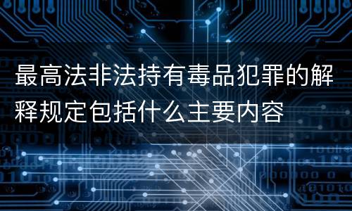 最高法非法持有毒品犯罪的解释规定包括什么主要内容
