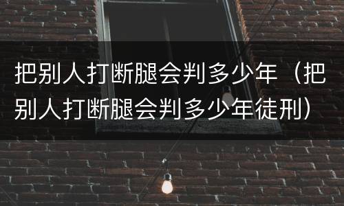 把别人打断腿会判多少年（把别人打断腿会判多少年徒刑）