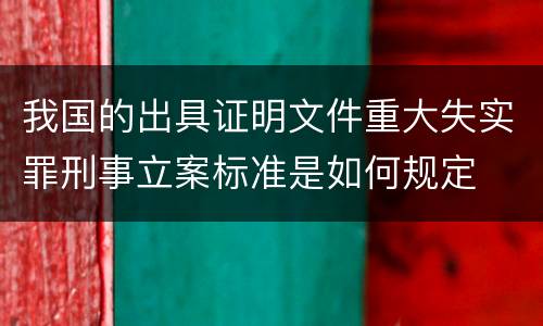 我国的出具证明文件重大失实罪刑事立案标准是如何规定