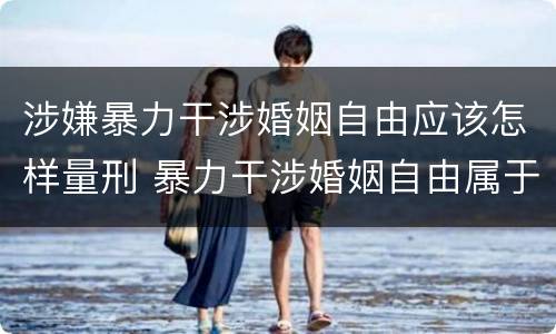 涉嫌暴力干涉婚姻自由应该怎样量刑 暴力干涉婚姻自由属于犯罪吗