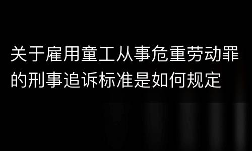 关于雇用童工从事危重劳动罪的刑事追诉标准是如何规定