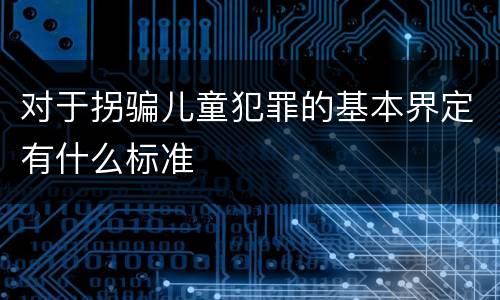 对于拐骗儿童犯罪的基本界定有什么标准