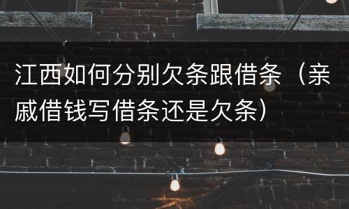 江西如何分别欠条跟借条（亲戚借钱写借条还是欠条）