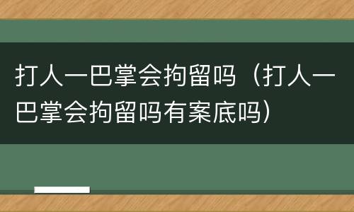 打人一巴掌会拘留吗（打人一巴掌会拘留吗有案底吗）