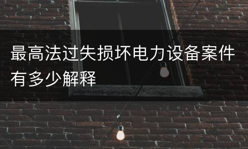 最高法过失损坏电力设备案件有多少解释