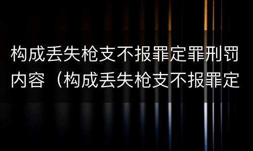 构成丢失枪支不报罪定罪刑罚内容（构成丢失枪支不报罪定罪刑罚内容包括）
