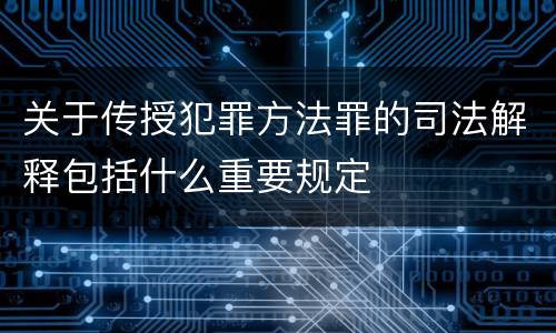 关于传授犯罪方法罪的司法解释包括什么重要规定