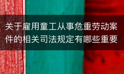 关于雇用童工从事危重劳动案件的相关司法规定有哪些重要内容