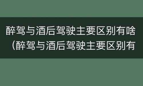 醉驾与酒后驾驶主要区别有啥（醉驾与酒后驾驶主要区别有啥关系）