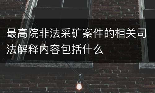 最高院非法采矿案件的相关司法解释内容包括什么