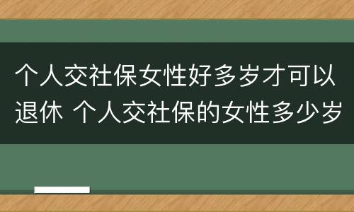 个人交社保女性好多岁才可以退休 个人交社保的女性多少岁可以退休