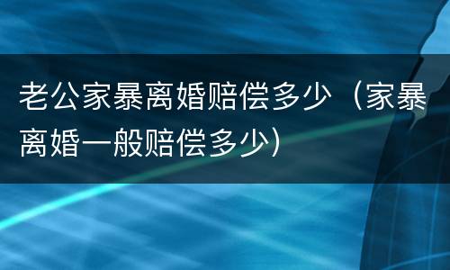 老公家暴离婚赔偿多少（家暴离婚一般赔偿多少）