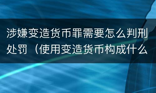 涉嫌变造货币罪需要怎么判刑处罚（使用变造货币构成什么罪）