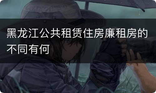 黑龙江公共租赁住房廉租房的不同有何