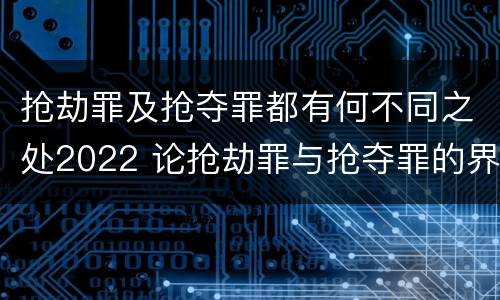 抢劫罪及抢夺罪都有何不同之处2022 论抢劫罪与抢夺罪的界限