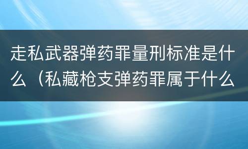 走私武器弹药罪量刑标准是什么（私藏枪支弹药罪属于什么类）