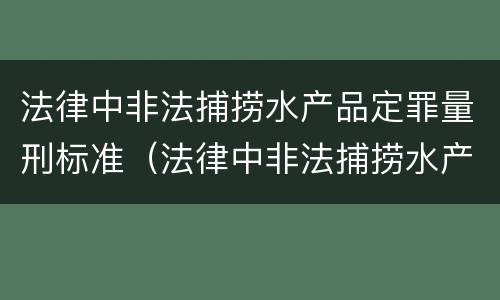 法律中非法捕捞水产品定罪量刑标准（法律中非法捕捞水产品定罪量刑标准是）