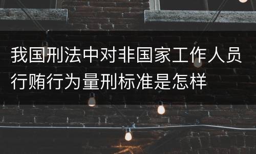 我国刑法中对非国家工作人员行贿行为量刑标准是怎样