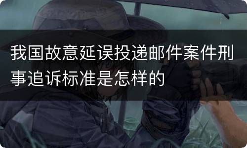 我国故意延误投递邮件案件刑事追诉标准是怎样的