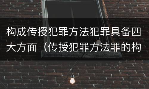 构成传授犯罪方法犯罪具备四大方面（传授犯罪方法罪的构成要素）