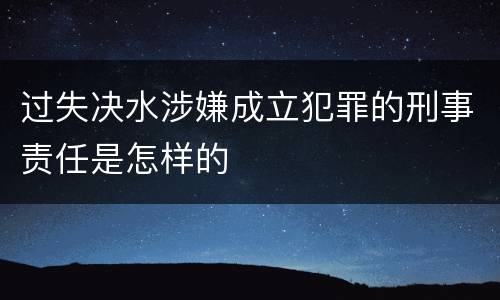 过失决水涉嫌成立犯罪的刑事责任是怎样的